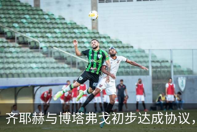 齐耶赫与博塔弗戈初步达成协议，或签约至2028年